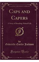 Caps and Capers: A Story of Boarding-School Life (Classic Reprint)