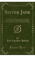 Sister Jane: Her Friends and Acquaintances; A Narrative of Certain Events and Episodes Transcribed from the Papers of the Late William Wornum (Classic Reprint)