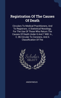 Registration Of The Causes Of Death: Circulars To Medical Practitioners, And To Registrars. A Statistical Nosology, For The Use Of Those Who Return The Causes Of Death Under 6 And 7 Wil
