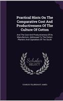 Practical Hints on the Comparative Cost and Productiveness of the Culture of Cotton: And the Cost and Productiveness of Its Manufacture. Addressed to the Cotton Planters and Capitalists of the South