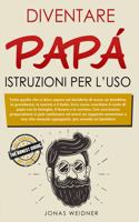 Diventare papà: istruzioni per l'uso: Tutto quello che si deve sapere sul desiderio di avere un bambino, la gravidanza, la nascita e il bebè; Ecco come conciliare i