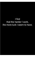 I find that the harder I work, the more luck I seem to have.