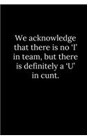 We acknowledge that there is no 'I' in team, but there is definitely a 'U' in cunt.