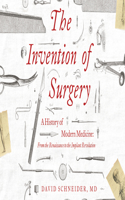 The Invention of Surgery: A History of Modern Medicine: From the Renaissance to the Implant Revolution