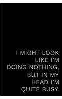 I Might Look Like I'm Doing Nothing But in My Head I'm Quite Busy