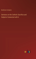 Sermons on the Catholic Sacrifice and Subjects Connected with it