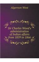 Sir Charles Wood's Administration of Indian Affairs from 1859 to 1866