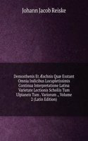 Demosthenis Et Ã†schnis Quae Exstant Omnia Indicibus Locupletissimis Continua Interpretatione Latina Varietate Lectionis Scholiis Tum Ulpianeis Tum . Variorum ., Volume 2 (Latin Edition)