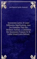 Synonymes Latins, Et Leurs Differentes Significations, Avec Des Exemples Tires Des Meilleurs Auteurs; a L'imitation Des Synonymes Francois De M. L'abbe Girard (Latin Edition)