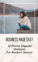 Business Made Easy: 10 Proven Etiquette Strategies For Business Success: Build A Successful Business