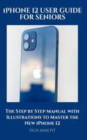 iPHONE 12 USER GUIDE FOR SENIORS: The Step by Step Manual with Illustrations to Master the New iPhone 12