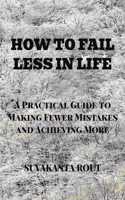How to Fail Less in Life: A Practical Guide to Making Fewer Mistakes and Achieving More