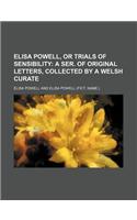 Elisa Powell, or Trials of Sensibility; A Ser. of Original Letters, Collected by a Welsh Curate