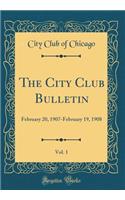 The City Club Bulletin, Vol. 1: February 20, 1907-February 19, 1908 (Classic Reprint)