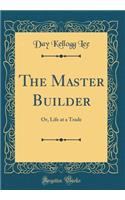 The Master Builder: Or, Life at a Trade (Classic Reprint)