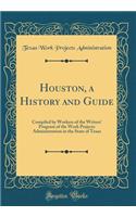 Houston, a History and Guide: Compiled by Workers of the Writers' Program of the Work Projects Administration in the State of Texas (Classic Reprint)