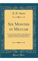 Six Months in Meccah: An Account of the Mohammedan Pilgrimage to Meccah, Recently Accomplished by an Englishman Professing Mohammedanism (Classic Reprint)