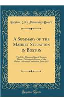 A Summary of the Market Situation in Boston: The City Planning Board, Boston, Mass.; Preliminary Report of the Market Advisory Committee, June 1915 (Classic Reprint)