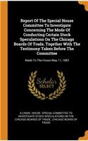 Report Of The Special House Committee To Investigate Concerning The Mode Of Conducting Certain Stock Speculations On The Chicago Boards Of Trade, Together With The Testimony Taken Before The Committee