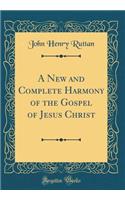 A New and Complete Harmony of the Gospel of Jesus Christ (Classic Reprint)