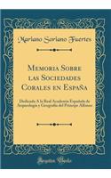 Memoria Sobre Las Sociedades Corales En EspaÃ±a: Dedicada Ã? La Real Academia EspaÃ±ola de ArqueologÃ­a Y GeografÃ­a del PrÃ­ncipe Alfonso (Classic Reprint)