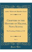 Chapters in the History of Halifax, Nova Scotia, Vol. 1: The Founding of Halifax in 1749 (Classic Reprint)