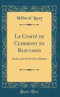 Le ComtÃ© de Clermont En Beauvaisis: Ã?tudes Pour Servir Ã? Son Histoire (Classic Reprint)