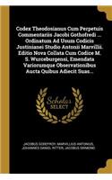 Codex Theodosianus Cum Perpetuis Commentariis Jacobi Gothofredi ... Ordinatum Ad Usum Codicis Justinianei Studio Antonii Marvillii. Editio Nova Collata Cum Codice M. S. Wurceburgensi, Emendata Variorumque Observationibus Aucta Quibus Adiecit Suas..