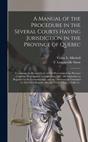 Manual of the Procedure in the Several Courts Having Jurisdiction in the Province of Quebec [microform]: Containing the Revised Code of Civil Procedure of the Province of Quebec Promulgated 1st September, 1897, the Authorities as Reported by The...