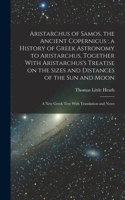 Aristarchus of Samos, the Ancient Copernicus; a History of Greek Astronomy to Aristarchus, Together With Aristarchus's Treatise on the Sizes and Distances of the sun and Moon