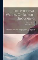 Poetical Works Of Robert Browning: Pippa Passes. King Victor And King Charles. The Return Of The Druses. A Soul's Tragedy