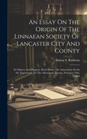 An Essay On The Origin Of The Linnaean Society Of Lancaster City And County
