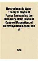 Electrodynamic Wave-Theory of Physical Forces Announcing the Discovery of the Physical Cause of Magnetism, of Electrodynamic Action, and of: (English)