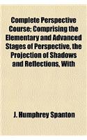 Complete Perspective Course; Comprising the Elementary and Advanced Stages of Perspective, the Projection of Shadows and Reflections, with