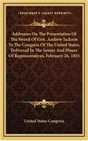 Addresses On The Presentation Of The Sword Of Gen. Andrew Jackson To The Congress Of The United States, Delivered In The Senate And House Of Representatives, February 26, 1855