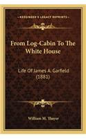 From Log-Cabin to the White House from Log-Cabin to the White House: Life of James A. Garfield (1881)