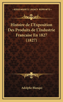 Histoire de L'Exposition Des Produits de L'Industrie Francaise En 1827 (1827)