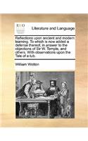 Reflections upon ancient and modern learning. To which is now added a defense thereof, in answer to the objections of Sir W. Temple, and others. With observations upon the Tale of a tub.