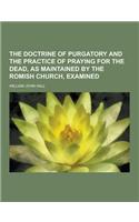 The Doctrine of Purgatory and the Practice of Praying for the Dead, as Maintained by the Romish Church, Examined: (English)