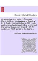 A Description and History of Jamaica Reprinted from an Account of America by J. Ogilby; First Published in 1671, with Preliminary Chapter and Notes, to Connect the Work with Our Own Times; By W. W. Anderson. (with a Map of the Island.).