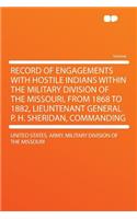 Record of Engagements with Hostile Indians Within the Military Division of the Missouri, from 1868 to 1882, Lieuntenant General P. H. Sheridan, Commanding
