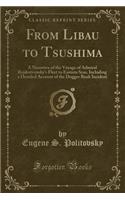 From Libau to Tsushima: A Narrative of the Voyage of Admiral Rojdestvensky's Fleet to Eastern Seas, Including a Detailed Account of the Dogger Bank Incident (Classic Reprint)