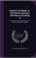 Oysters a la Mode, Or, the Oyster and Over 100 Ways of Cooking It