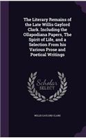 The Literary Remains of the Late Willis Gaylord Clark. Including the Ollapodiana Papers, the Spirit of Life, and a Selection from His Various Prose and Poetical Writings