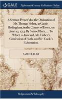 A Sermon Preach'd at the Ordination of Mr. Thomas Fisher, at Castle-Hedingham, in the County of Essex, on June 23, 1713. by Samuel Bury, ... to Which Is Annexed, Mr. Fisher's Confession of Faith, and Mr. Cook's Exhortation.