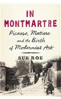 In Montmartre: Picasso, Matisse and the Birth of Modernist Art