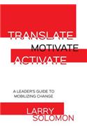 Translate, Motivate, Activate: A Leader's Guide to Activating Change