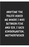 Anytime The Police Asked Me Where I Was Between Five And Six, I Said Kindergarten, Motherfucker: Funny Notebook For Coworkers for the Office - Blank Lined Journal Mens Gag Gifts For Women