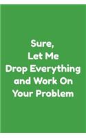 Sure, Let Me Drop Everything and Work On Your Problem Journal.Perfect Lined notebook Gift: (6 x 9) inches in size with 100 lined pages.