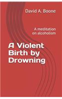 A Violent Birth by Drowning: A meditation on alcoholism
